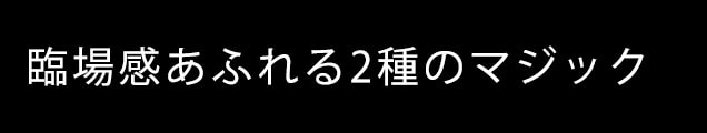 臨場感あふれる2種のマジック